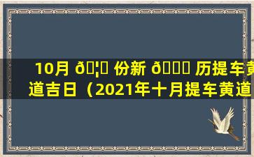 10月 🦆 份新 🐈 历提车黄道吉日（2021年十月提车黄道吉日有哪几天）